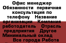 Офис-менеджер Обязанности: первичная консультация по телефону › Название организации ­ Компания-работодатель › Отрасль предприятия ­ Другое › Минимальный оклад ­ 18 000 - Все города Работа » Вакансии   . Алтайский край,Алейск г.